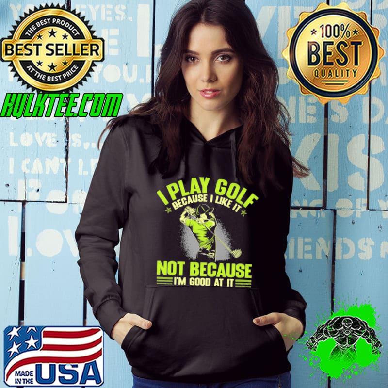 I Play Golf Because I Like It Not Because I'm Good At It shirt