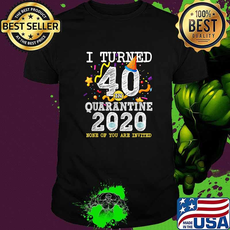 I Turned 40 in Quarantine 2020 None Of You Are Invited 40th Birthday T-Shirt