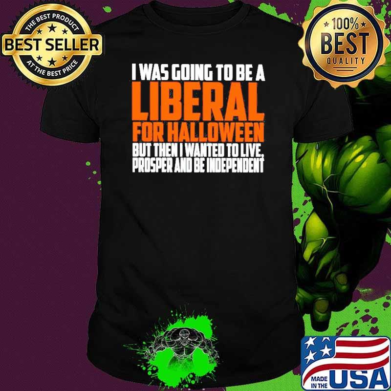 I was going to be a liberal for Halloween but then I wanted to live shirt