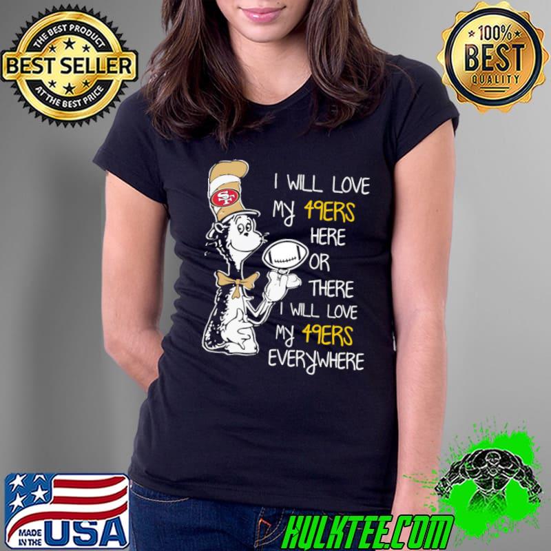 I will love my 49ERS here or there I will love my 49 ERS everywhere Dr.Seuss s Ladies Tee I will love my 49ERS here or there I will love my 49 ERS everywhere Dr.Seuss s Ladies Tee