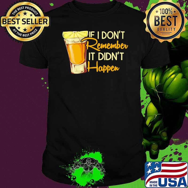 If i dont remember it didnt happen tequila shirt If i dont remember it didnt happen tequila shirt