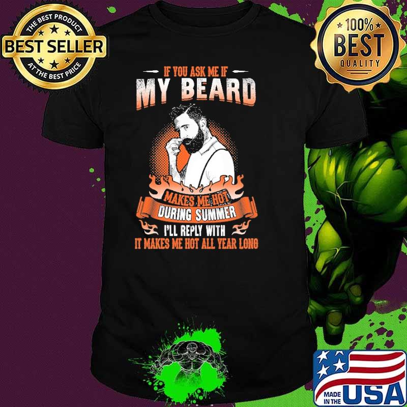 if You Ask Me If My Beard Makes Me Hot During Summer I'll Reply With It Makes Me Hot All Year Long Shirt