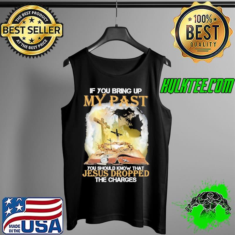 If You Bring Up My Past You Should Know That Jesus Dropped The Charges Shirt Tank Top If You Bring Up My Past You Should Know That Jesus Dropped The Charges Shirt Tank Top