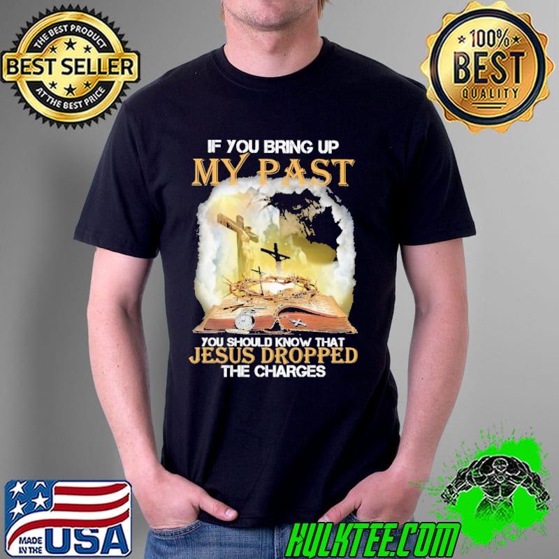 If You Bring Up My Past You Should Know That Jesus Dropped The Charges Shirt Unisex If You Bring Up My Past You Should Know That Jesus Dropped The Charges Shirt Unisex