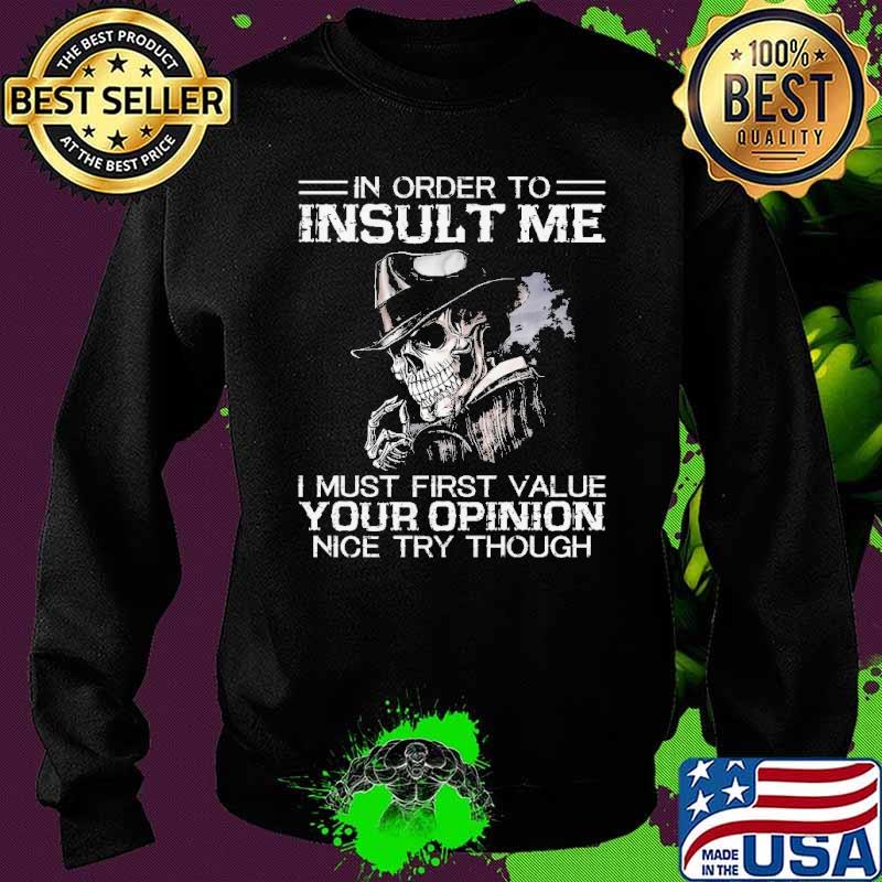 In Order to Insult Me I must First Value Your Opinion Nice try though Shirt Sweater In Order to Insult Me I must First Value Your Opinion Nice try though Shirt Sweater