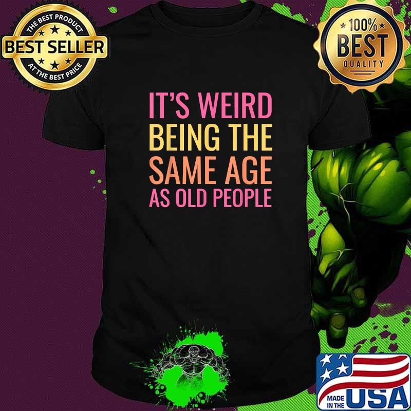 It's Weird Being The Same Age As Old People T-Shirt It's Weird Being The Same Age As Old People T-Shirt