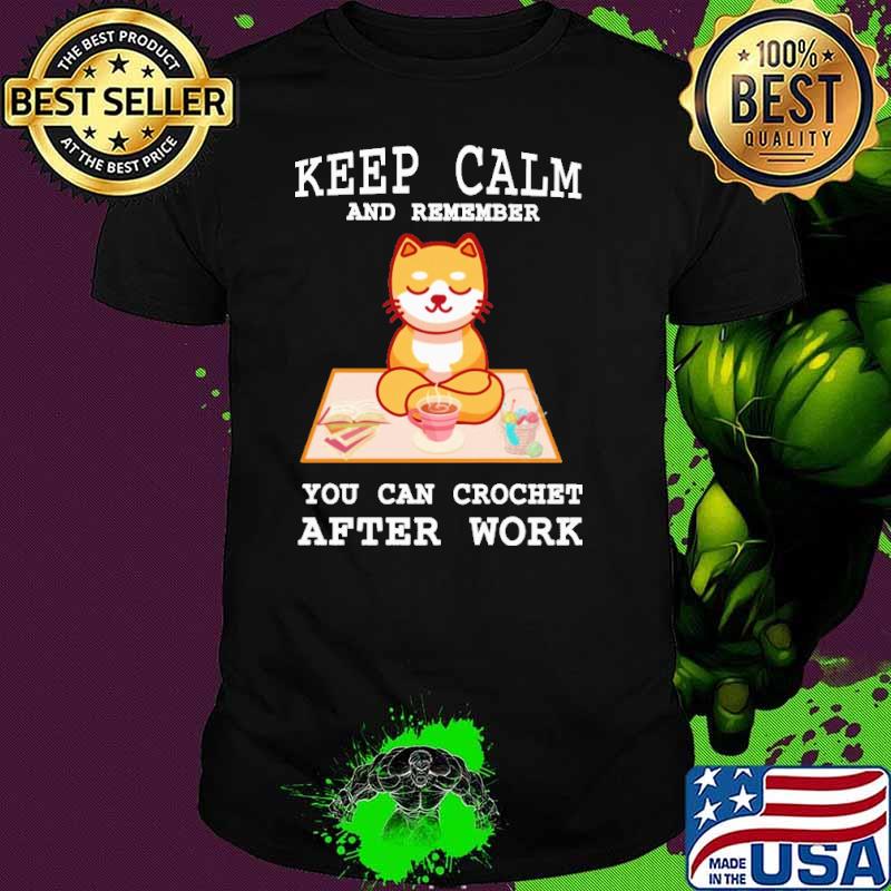 Keep Calm And Remember You Can Crochet After Work Shirt