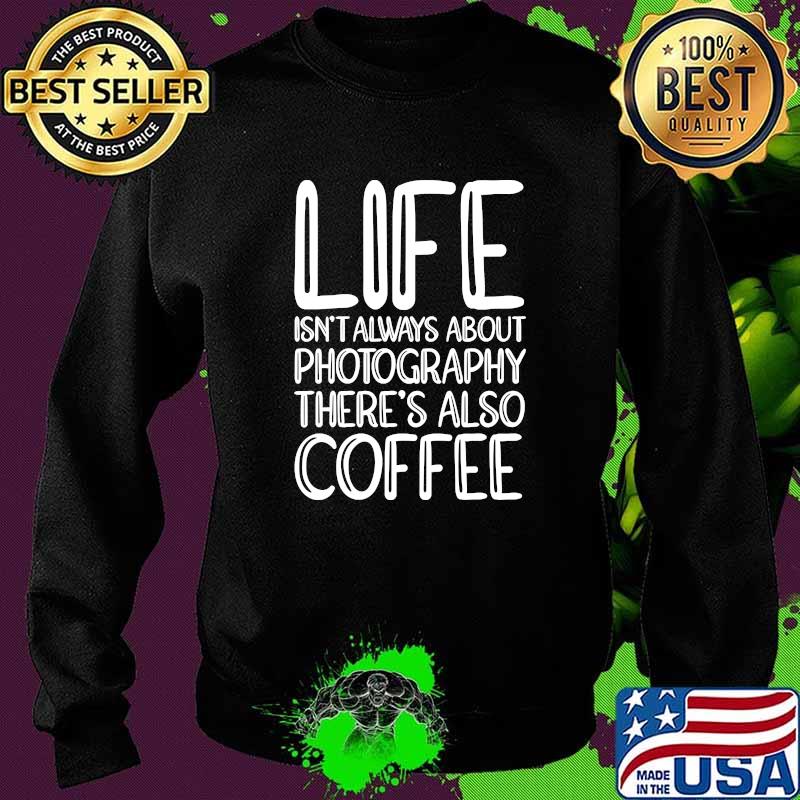 Life Isnt Always About Photography Theres Also Coffee t-Shirt Sweater Life Isnt Always About Photography Theres Also Coffee t-Shirt Sweater