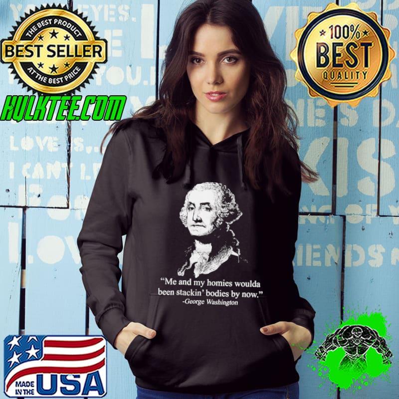 Me and my homies woulda been stackin bodies by now george washington shirt