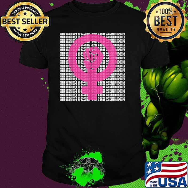 Men Shouldn't Be Making Laws about Women's Bodies Pro Choice T-Shirt