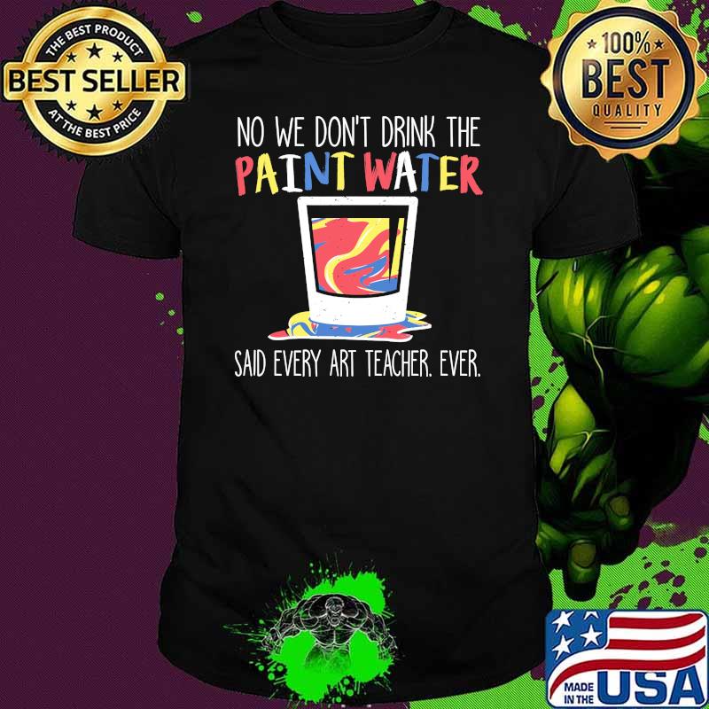 No we dont drink the paint water said every art teacher ever shirt