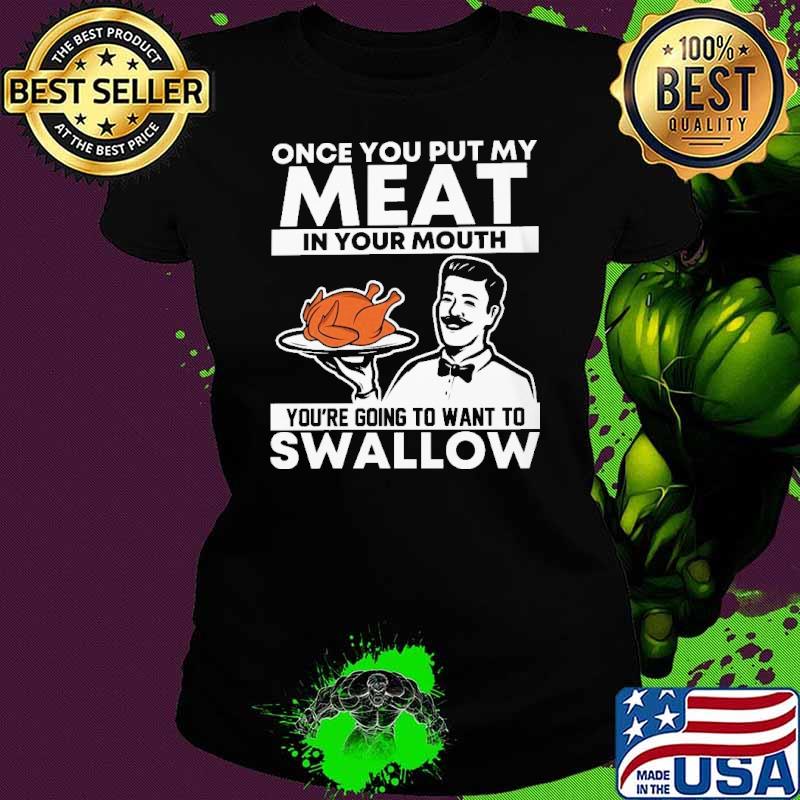 Once you put my meat in your mouth youre going to want to swallow turkey s Ladies tee Once you put my meat in your mouth youre going to want to swallow turkey s Ladies tee