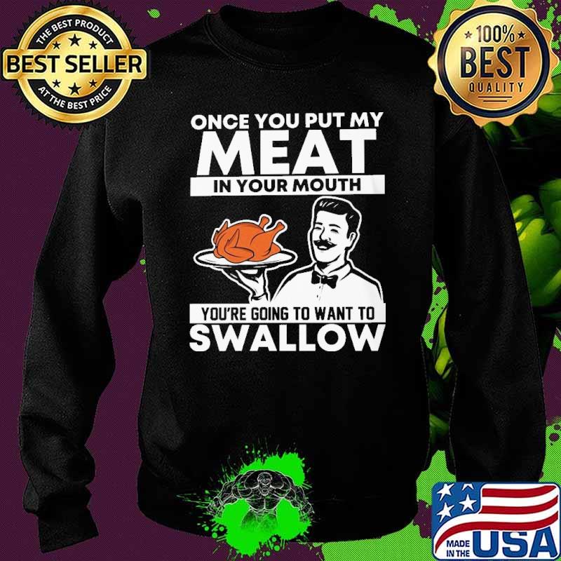 Once you put my meat in your mouth youre going to want to swallow turkey s Sweater Once you put my meat in your mouth youre going to want to swallow turkey s Sweater
