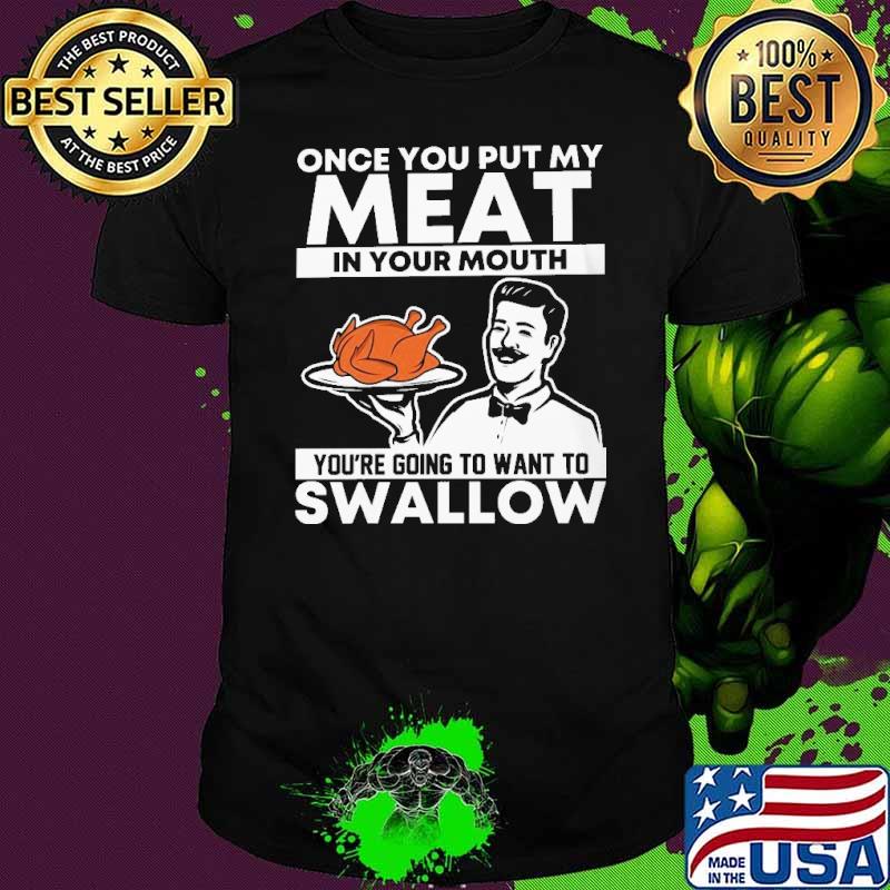 Once you put my meat in your mouth youre going to want to swallow turkey shirt