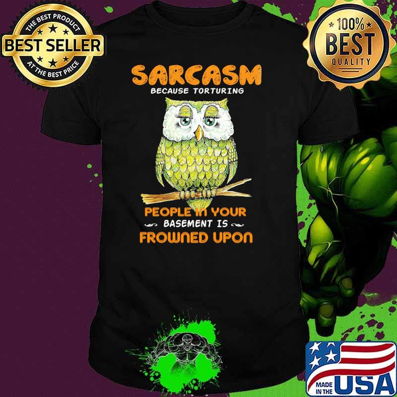Sarcasm because torturing people in your basement is frowned upon owl shirt