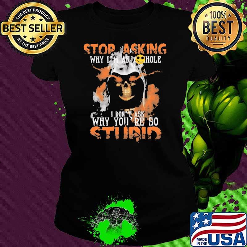 Skull Stop Asking Why You're So Stupid Shirt Ladies tee Skull Stop Asking Why You're So Stupid Shirt Ladies tee