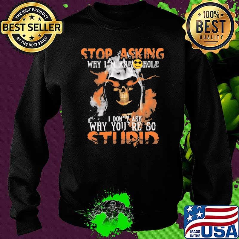Skull Stop Asking Why You're So Stupid Shirt Sweater Skull Stop Asking Why You're So Stupid Shirt Sweater