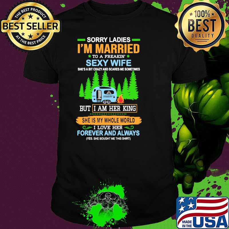 Sorry ladies im married to a freakin sexy wife but i am her king she is my whole world forever and always camp shirt