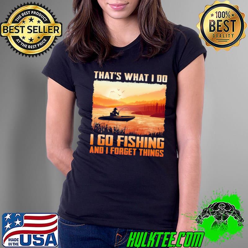 That's What I Do I Go Fishing And I Forget Things Shirt Ladies Tee That's What I Do I Go Fishing And I Forget Things Shirt Ladies Tee
