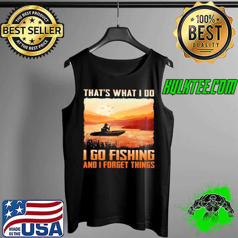 That's What I Do I Go Fishing And I Forget Things Shirt Tank Top That's What I Do I Go Fishing And I Forget Things Shirt Tank Top