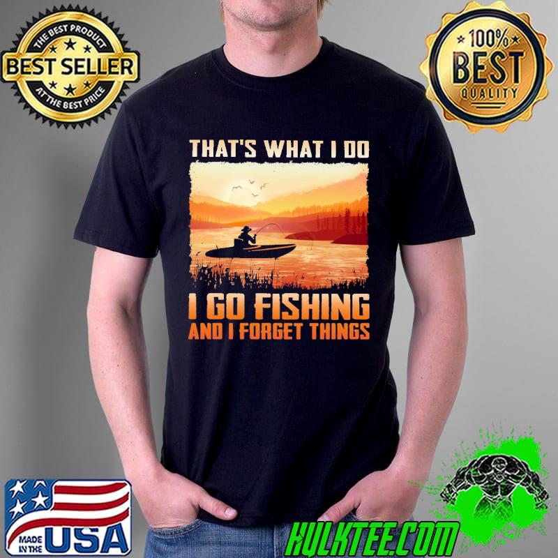 That's What I Do I Go Fishing And I Forget Things Shirt Unisex That's What I Do I Go Fishing And I Forget Things Shirt Unisex