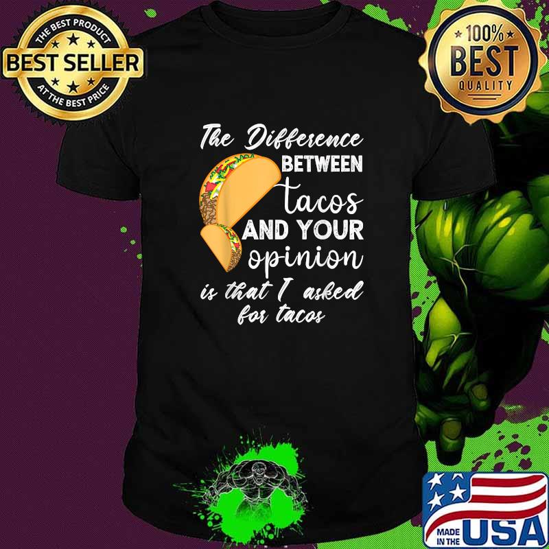 The Difference Between Tacos & Your Opinion Is That I Asked T-Shirt