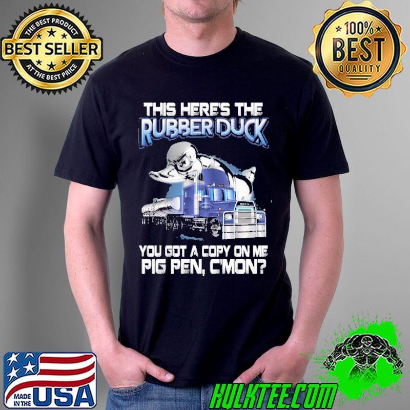 This heres the rubber duck you got a copy on me pig pen cmon truck shirt