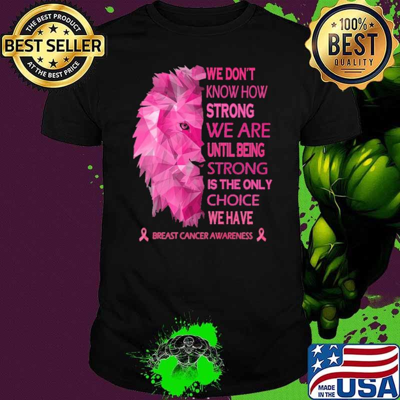 We dont know how strong we are until being strong is the only choice we have breast cancer awareness lion shirt