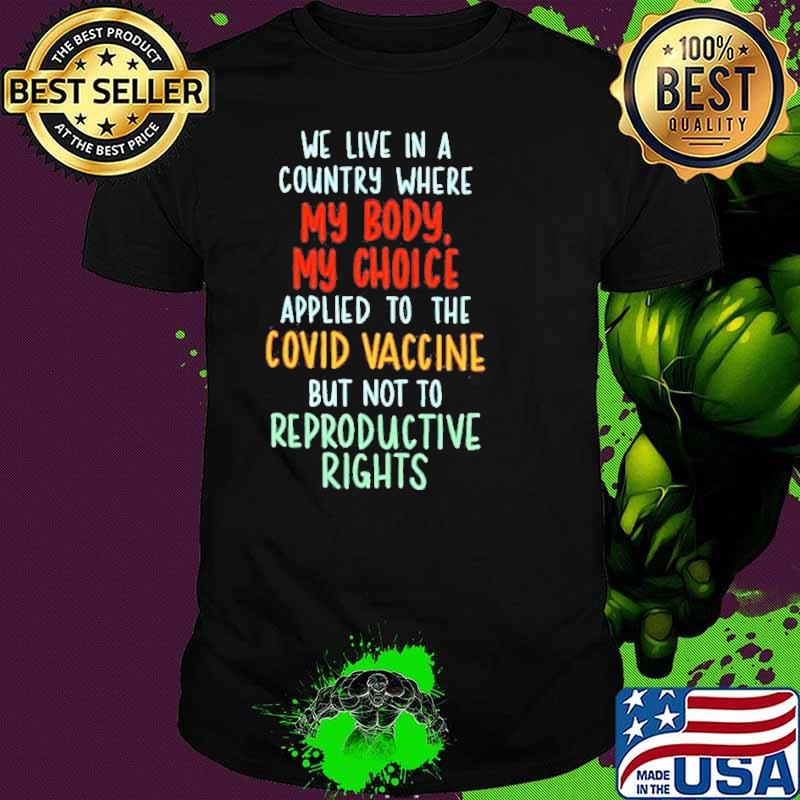 We live in a country where my body my choice applied to the covid vaccine but not to reproductive rights shirt