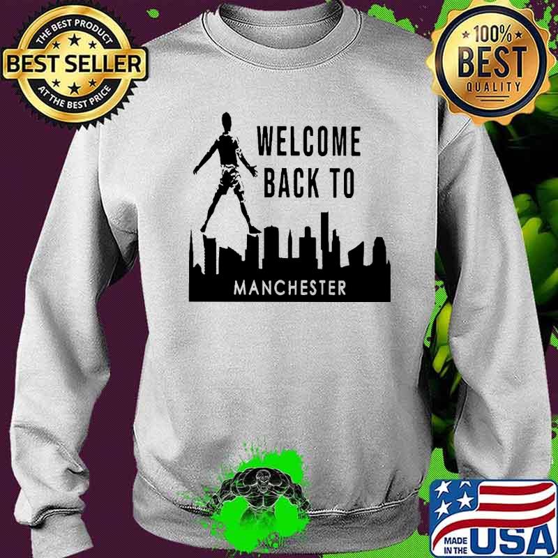 Welcome Back To Manchester Shirt Sweater Welcome Back To Manchester Shirt Sweater