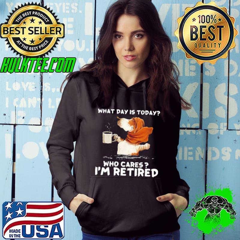 What day is today who cares im retired dog coffee shirt