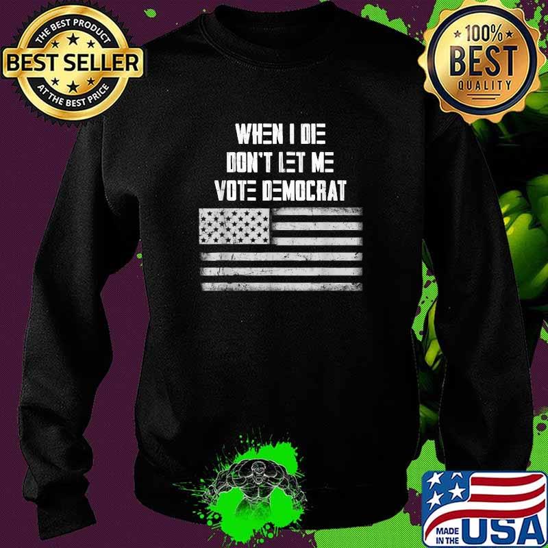 When I Die Don't Let Me Vote Democrat American Flag T-Shirt Sweater When I Die Don't Let Me Vote Democrat American Flag T-Shirt Sweater