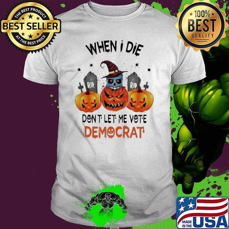 When I die Dont let me vote Democrat Halloween Rip Skull Pumpkin Witch Shirt When I die Dont let me vote Democrat Halloween Rip Skull Pumpkin Witch Shirt