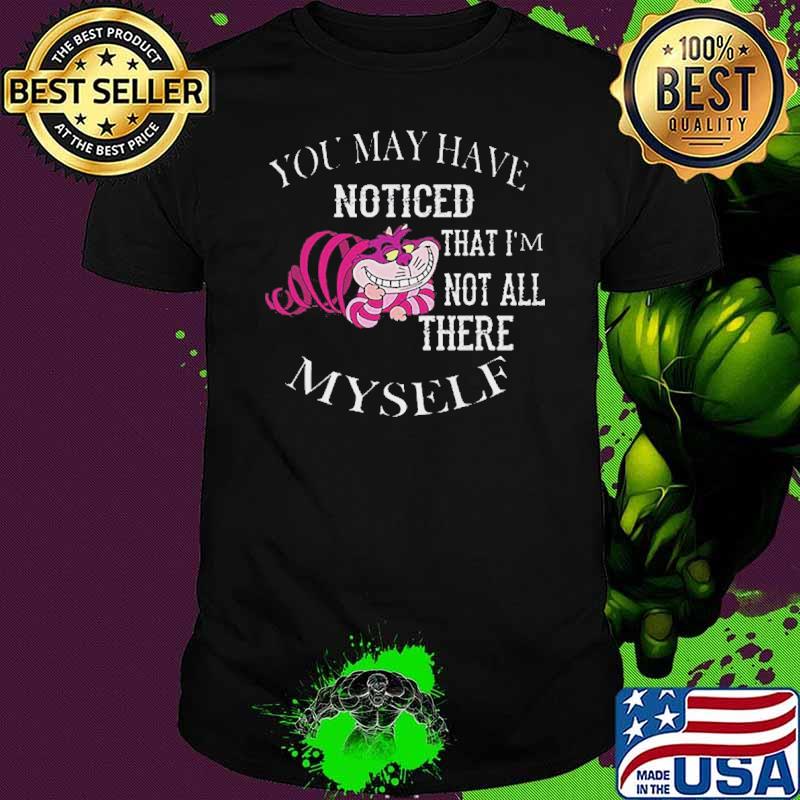 You may have noticed that im not all there myself Cheshire cat shirt