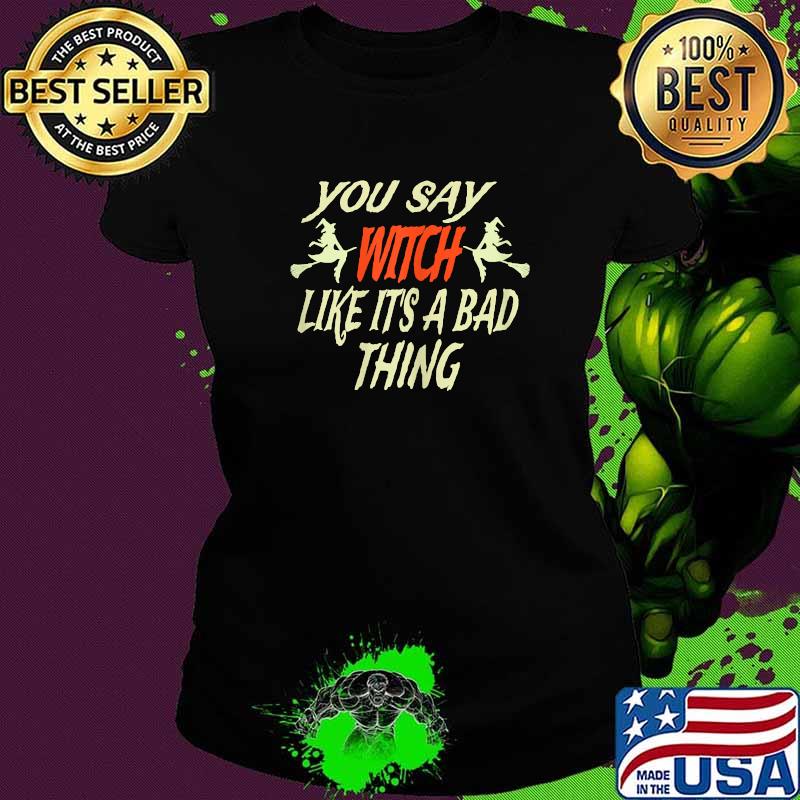 You Say Witch Like It's A Bad Thing - Halloween T-Shirt Ladies tee You Say Witch Like It's A Bad Thing - Halloween T-Shirt Ladies tee