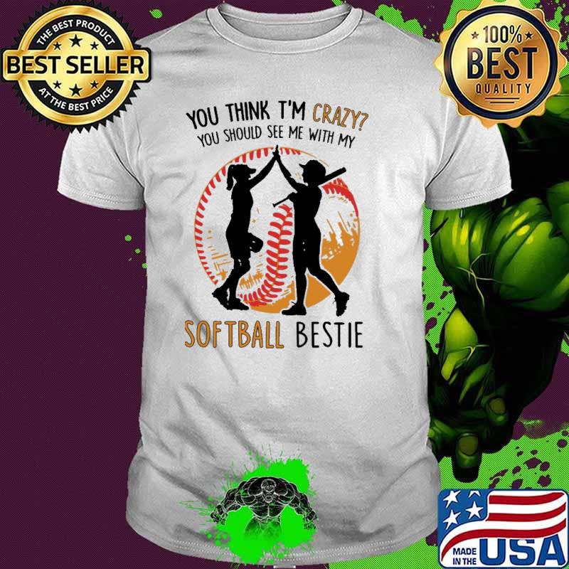 You think im crazy you should see me with my softball bestie shirt