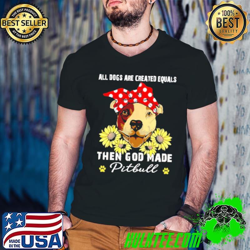 All Dogs Are Created Equals Then God Made Pitbull Sunflower Shirt