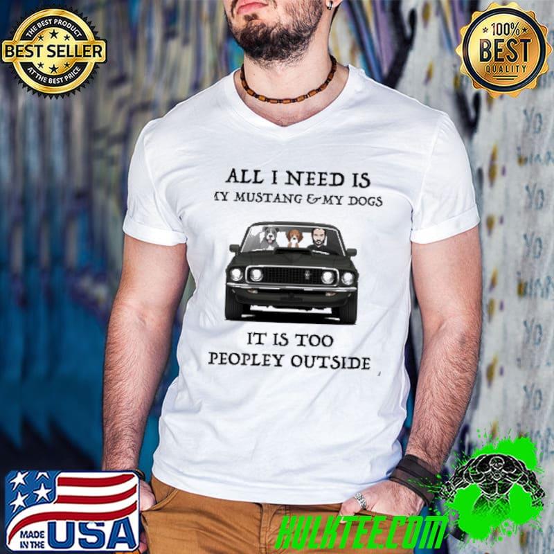 All I Need Is My Mustang And My Dogs It IS Too People Outside Shirt