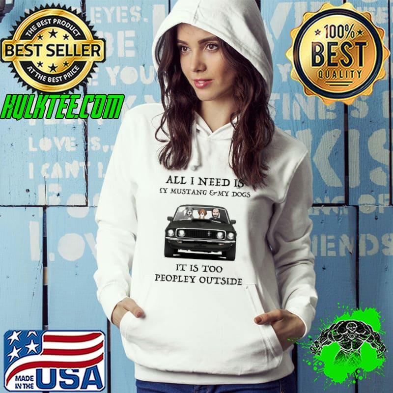 All I Need Is My Mustang And My Dogs It IS Too People Outside Shirt Hoodie All I Need Is My Mustang And My Dogs It IS Too People Outside Shirt Hoodie