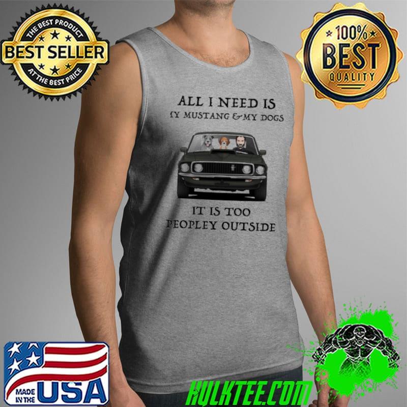 All I Need Is My Mustang And My Dogs It IS Too People Outside Shirt Tank Top All I Need Is My Mustang And My Dogs It IS Too People Outside Shirt Tank Top