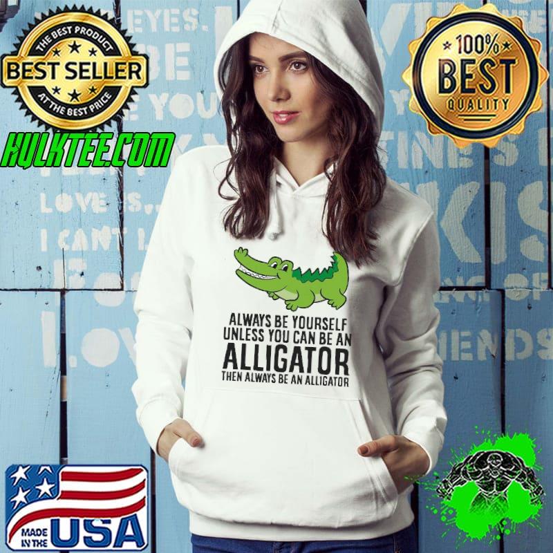 Alligator Always Be Yourself Unless You Can Be An Alligator shirt