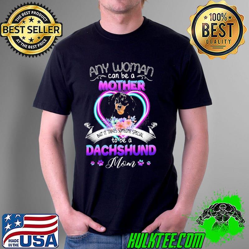Any Woman Can Be A Mother But It Takes Someone Special To Be A Dachshund Mom Love Dog Shirt Unisex Any Woman Can Be A Mother But It Takes Someone Special To Be A Dachshund Mom Love Dog Shirt Unisex