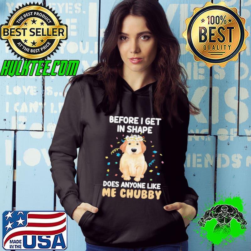 Before I get in shape. Does anyone like me chubby Shirt