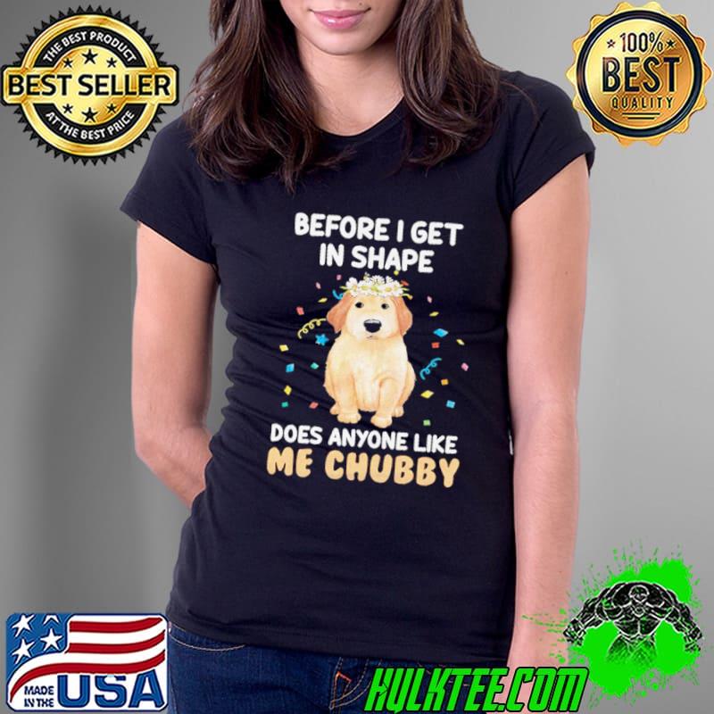 Before I get in shape. Does anyone like me chubby Shirt Ladies Tee Before I get in shape. Does anyone like me chubby Shirt Ladies Tee