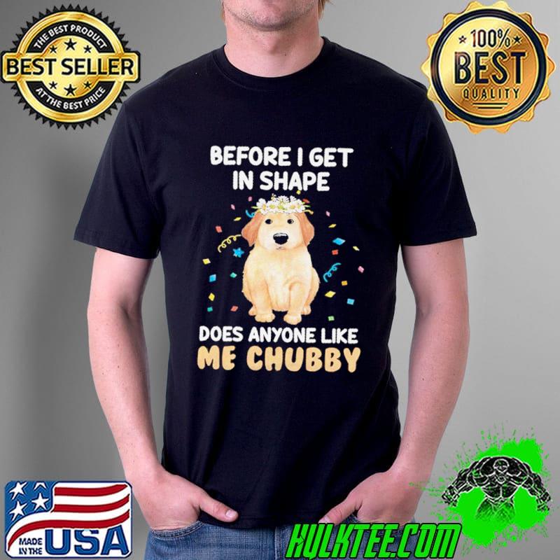 Before I get in shape. Does anyone like me chubby Shirt Unisex Before I get in shape. Does anyone like me chubby Shirt Unisex