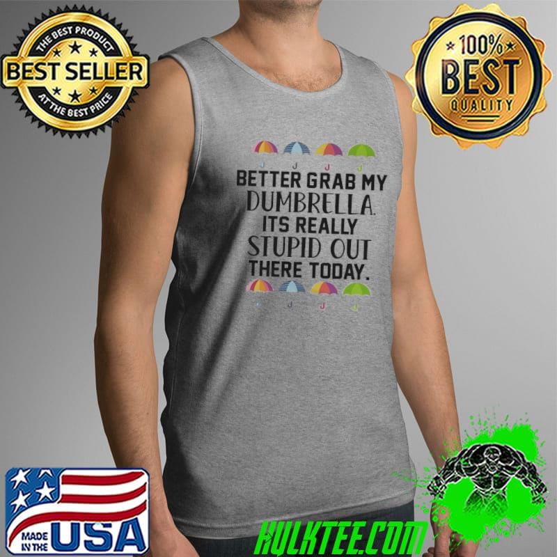 Better Grab My Dumbrella It’s Really Stupid Out There Today Shirt Tank Top Better Grab My Dumbrella It’s Really Stupid Out There Today Shirt Tank Top