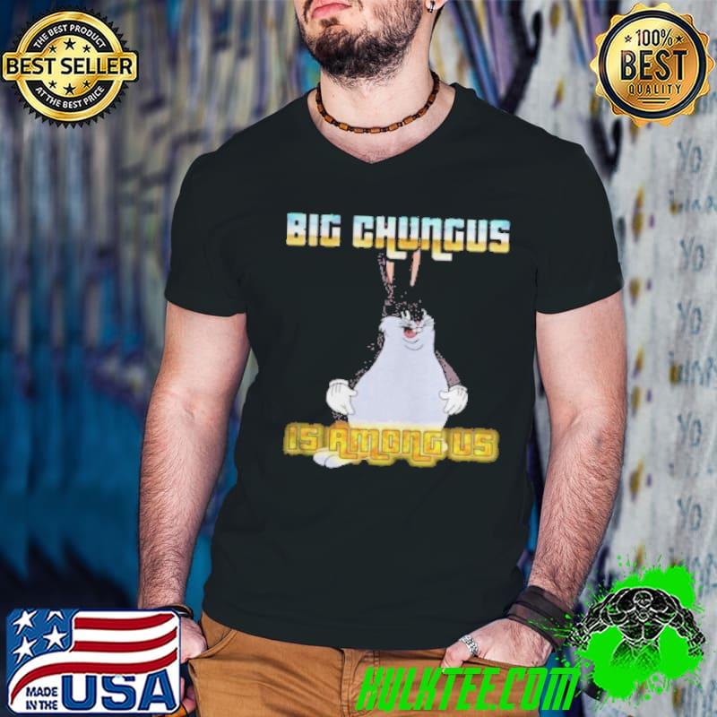 Big Chungus is among us shirt
