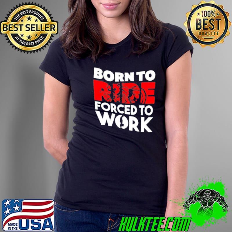 Born To Ride Forced To Work Motorbike Shirt Ladies Tee Born To Ride Forced To Work Motorbike Shirt Ladies Tee