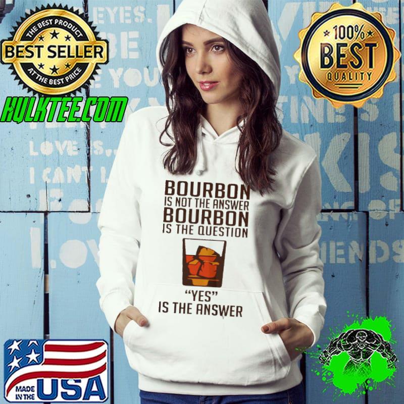 Bourbon is not the answer bourbon is the question yes is the answer shirt