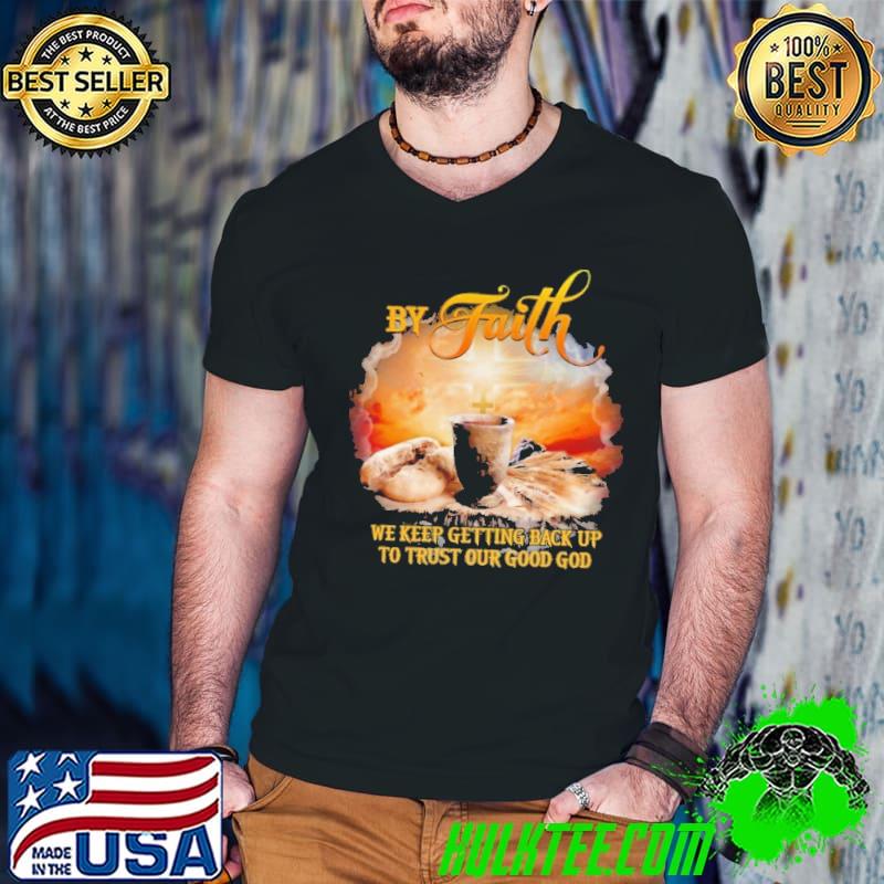 By Faith We Keep Getting Back Up To Trust Our Good God Shirt